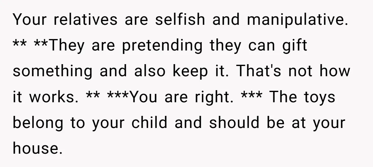 Your relatives are selfish and manipulative. ** **They are pretending they can gift something and also keep it. That's not how it works. ** ***You are right. *** The toys...