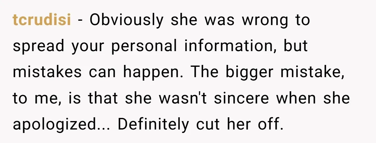 tcrudisi − Obviously she was wrong to spread your personal information, but mistakes can happen. The bigger mistake, to me, is that she wasn't sincere when she apologized... Definitely cut...