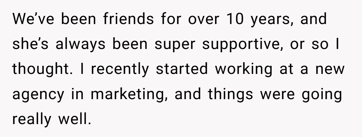 We’ve been friends for over 10 years, and she’s always been super supportive, or so I thought. I recently started working at a new agency in marketing, and things were...