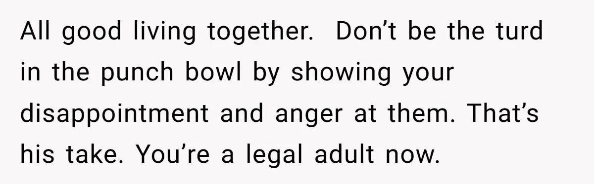 All good living together. Don’t be the turd in the punch bowl by showing your disappointment and anger at them. That’s his take. You’re a legal adult now.