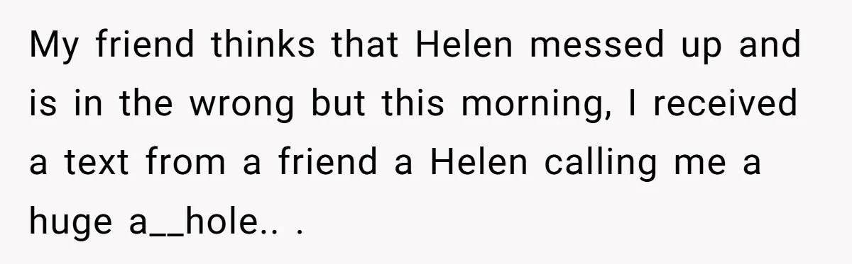 My friend thinks that Helen messed up and is in the wrong but this morning, I received a text from a friend a Helen calling me a huge a__hole.. .