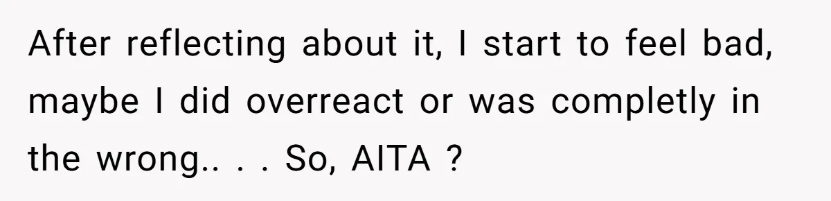 After reflecting about it, I start to feel bad, maybe I did overreact or was completly in the wrong.. . . So, AITA ?