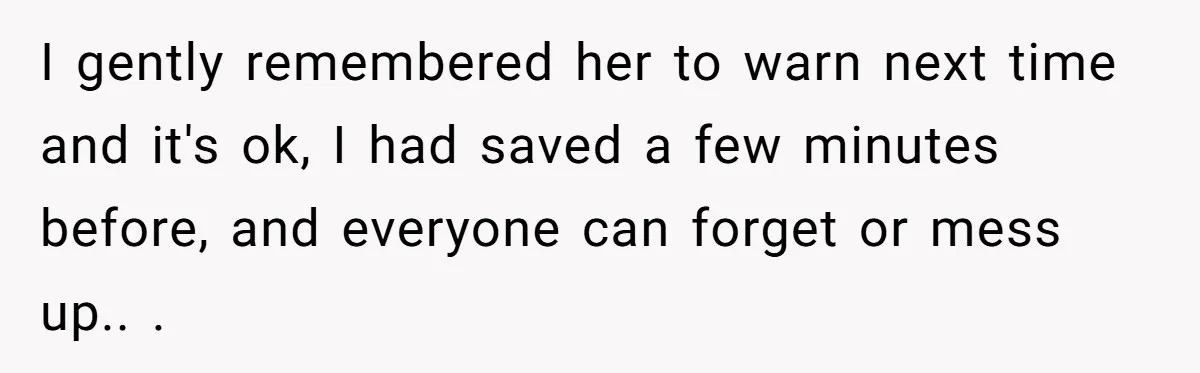 I gently remembered her to warn next time and it's ok, I had saved a few minutes before, and everyone can forget or mess up.. . 