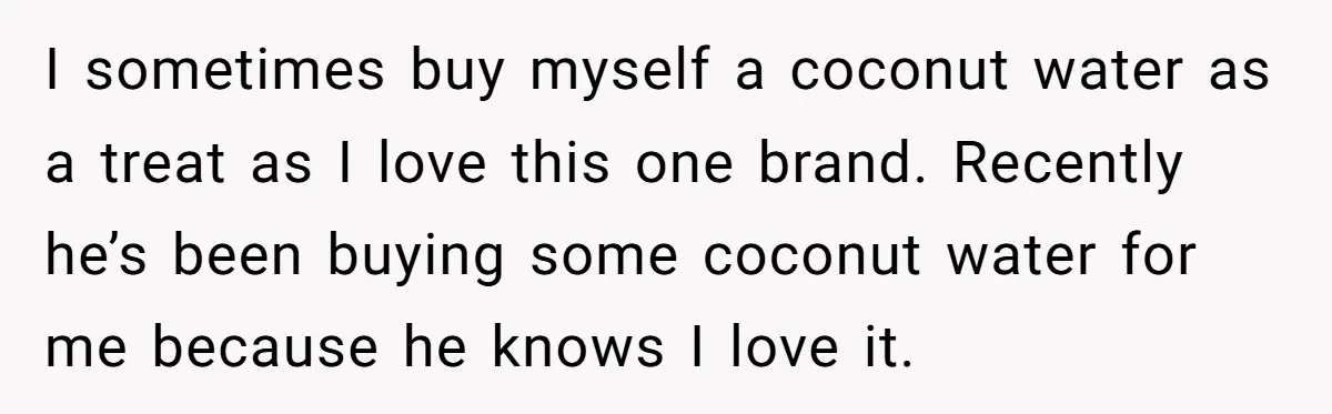 I sometimes buy myself a coconut water as a treat as I love this one brand. Recently he’s been buying some coconut water for me because he knows I love...