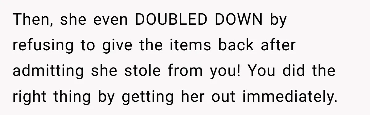Then, she even DOUBLED DOWN by refusing to give the items back after admitting she stole from you! You did the right thing by getting her out immediately. 
