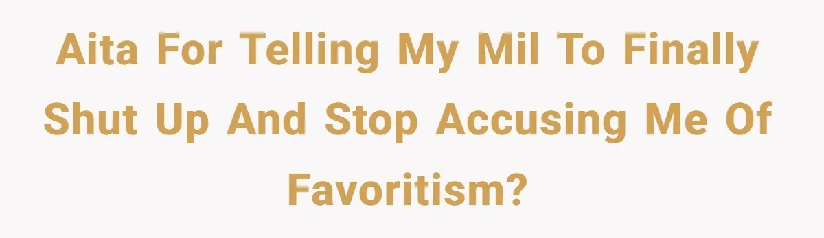 AITA for telling my MIL to finally shut up and stop accusing me of favoritism?