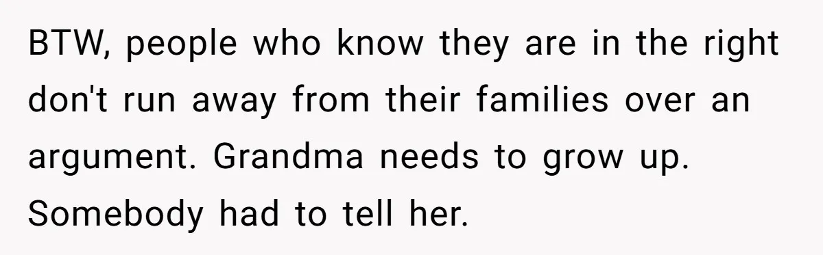 BTW, people who know they are in the right don't run away from their families over an argument. Grandma needs to grow up. Somebody had to tell her.