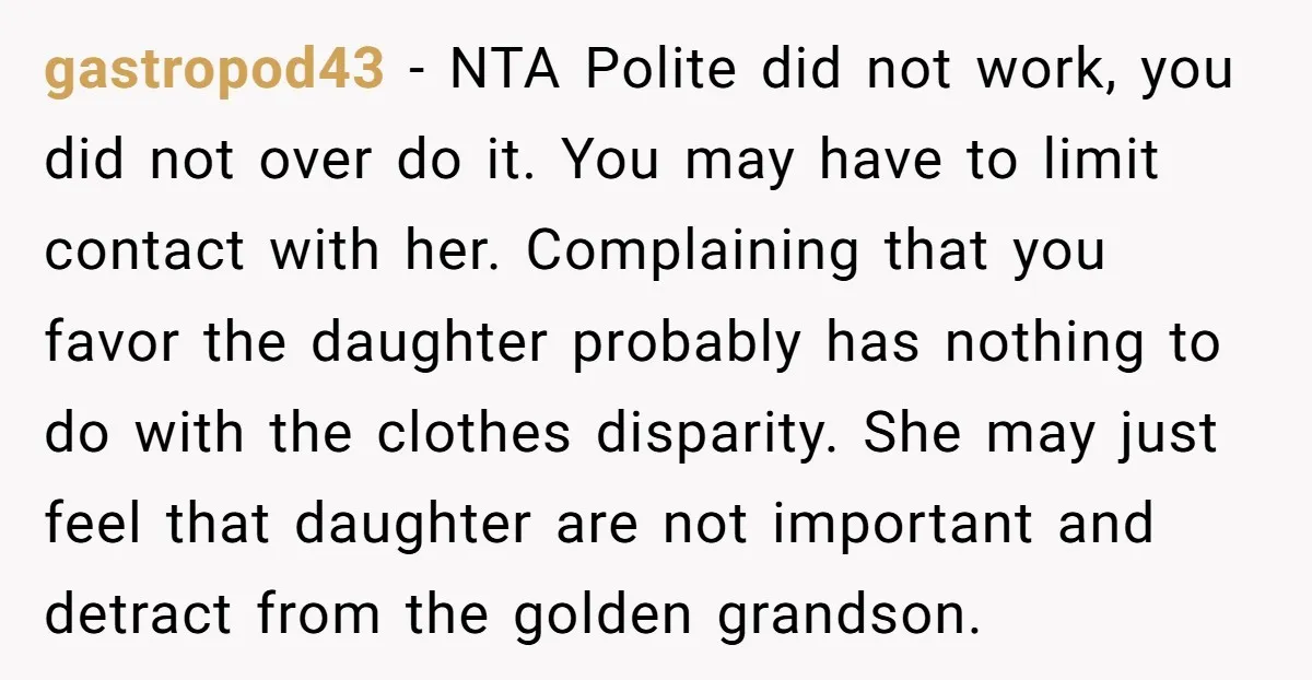 gastropod43 − NTA Polite did not work, you did not over do it. You may have to limit contact with her. Complaining that you favor the daughter probably has nothing...
