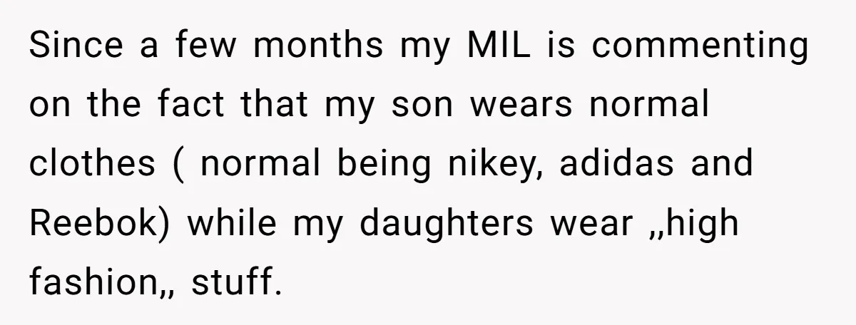 Since a few months my MIL is commenting on the fact that my son wears normal clothes ( normal being nikey, adidas and Reebok) while my daughters wear ,,high fashion,,...
