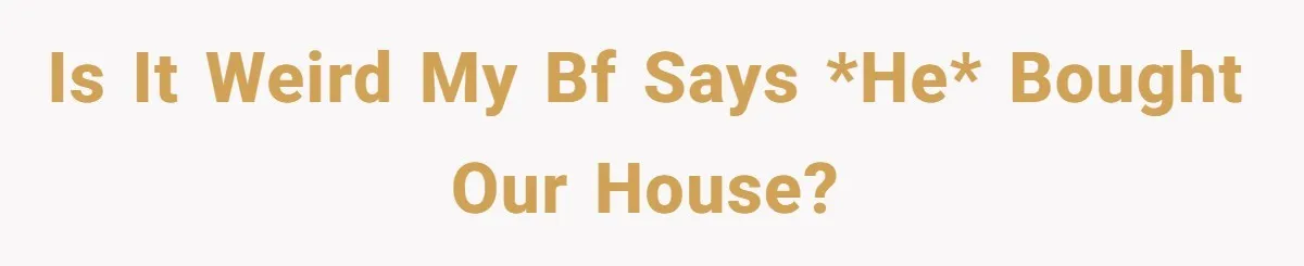 Is it weird my bf says *HE* bought our house?