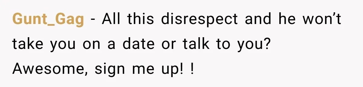 Gunt_Gag − All this disrespect and he won’t take you on a date or talk to you? Awesome, sign me up! !