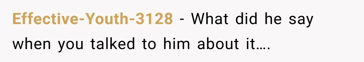 Effective-Youth-3128 − What did he say when you talked to him about it….