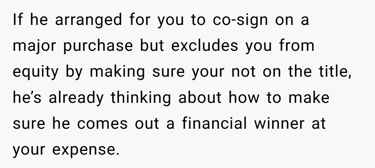 If he arranged for you to co-sign on a major purchase but excludes you from equity by making sure your not on the title, he’s already thinking about how to...