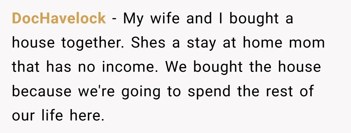 DocHavelock − My wife and I bought a house together. Shes a stay at home mom that has no income. We bought the house because we're going to spend the...