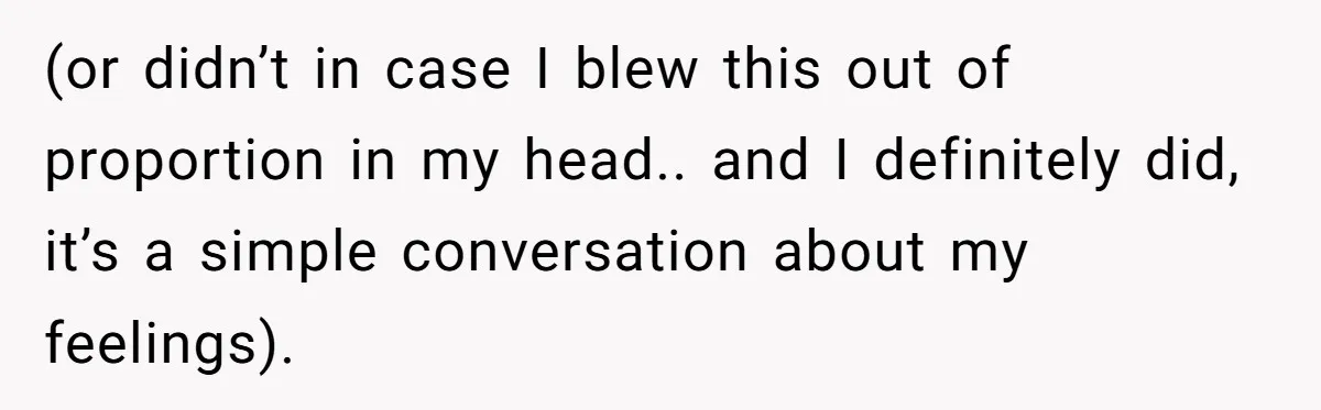 (or didn’t in case I blew this out of proportion in my head.. and I definitely did, it’s a simple conversation about my feelings).