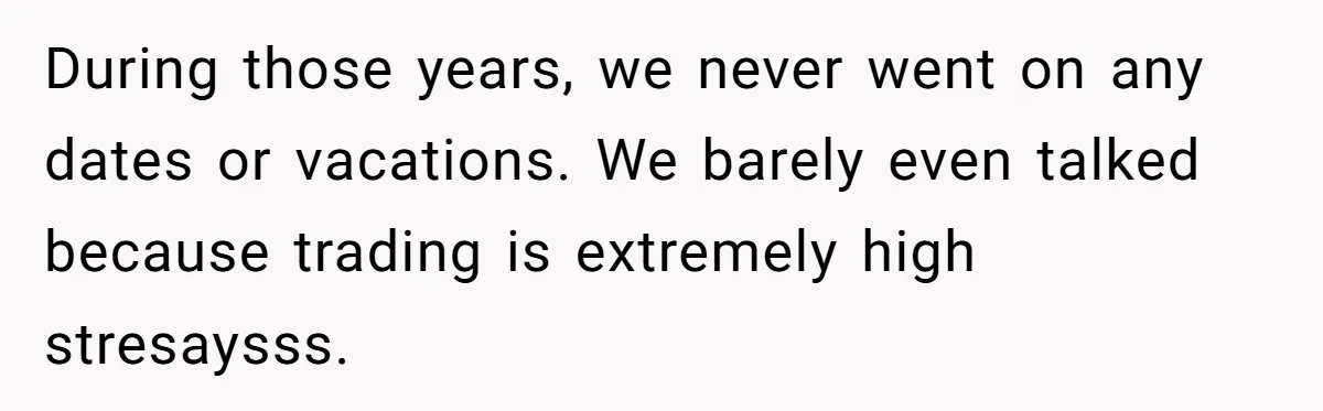 During those years, we never went on any dates or vacations. We barely even talked because trading is extremely high stresaysss.