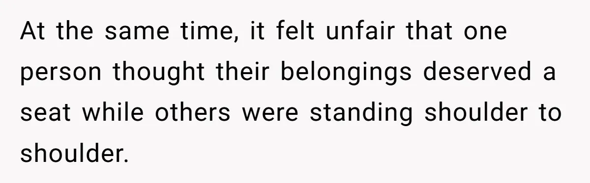 At the same time, it felt unfair that one person thought their belongings deserved a seat while others were standing shoulder to shoulder.