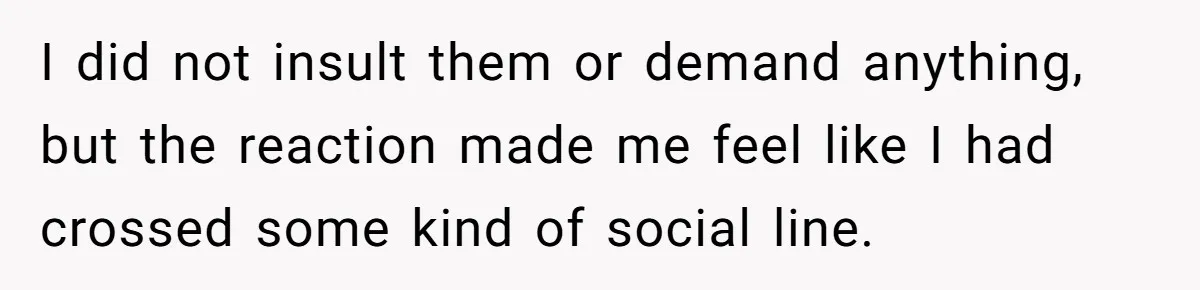 I did not insult them or demand anything, but the reaction made me feel like I had crossed some kind of social line.