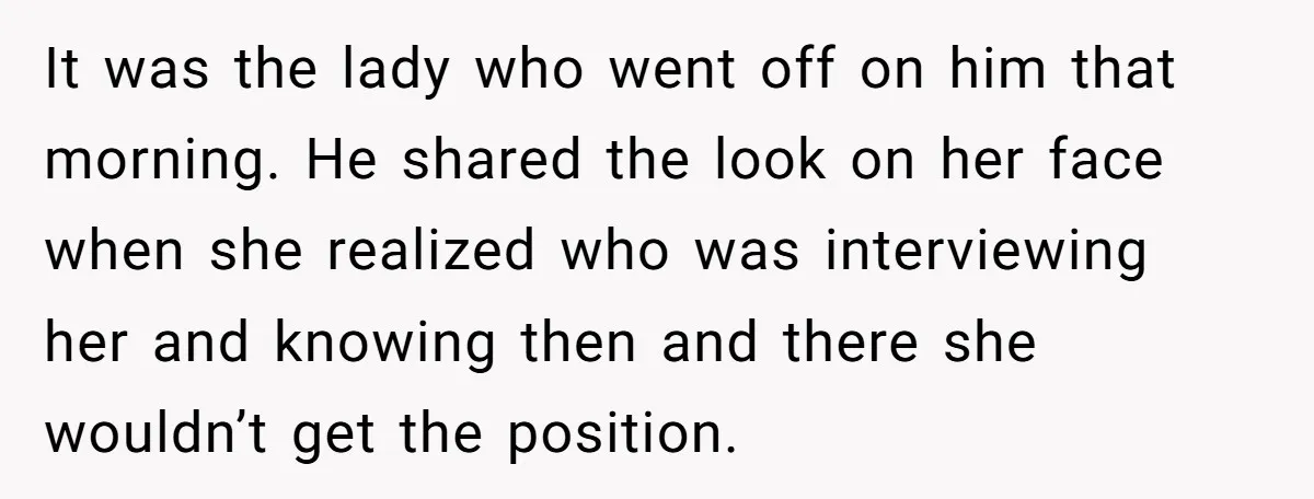 It was the lady who went off on him that morning. He shared the look on her face when she realized who was interviewing her and knowing then and there...