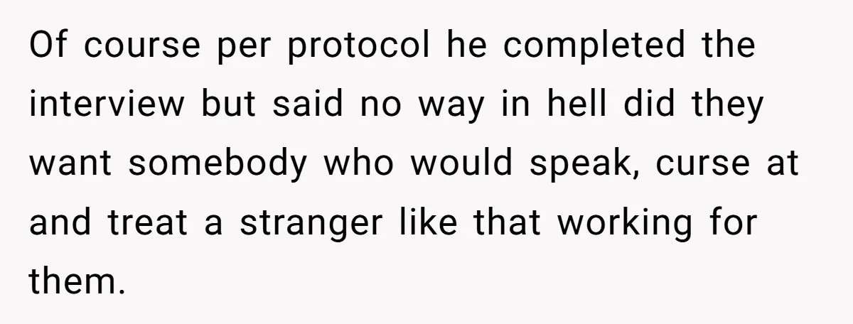 Of course per protocol he completed the interview but said no way in hell did they want somebody who would speak, curse at and treat a stranger like that working...