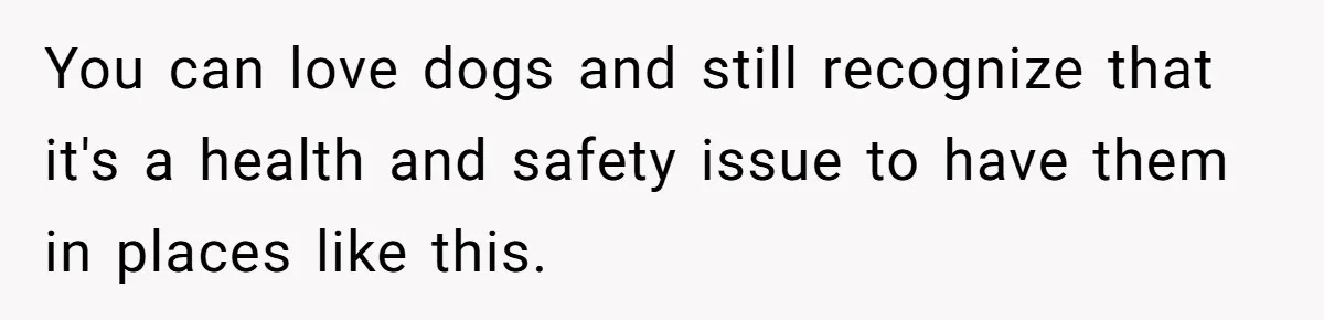 You can love dogs and still recognize that it's a health and safety issue to have them in places like this.
