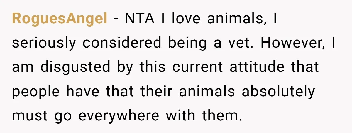 RoguesAngel − NTA I love animals, I seriously considered being a vet. However, I am disgusted by this current attitude that people have that their animals absolutely must go everywhere...