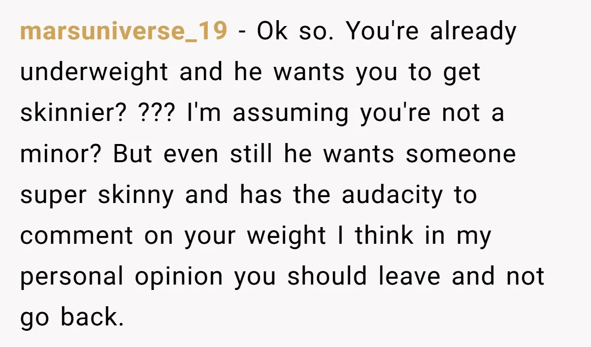 marsuniverse_19 − Ok so. You're already underweight and he wants you to get skinnier? ??? I'm assuming you're not a minor? But even still he wants someone super skinny and...