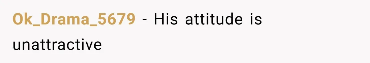 Ok_Drama_5679 − His attitude is unattractive