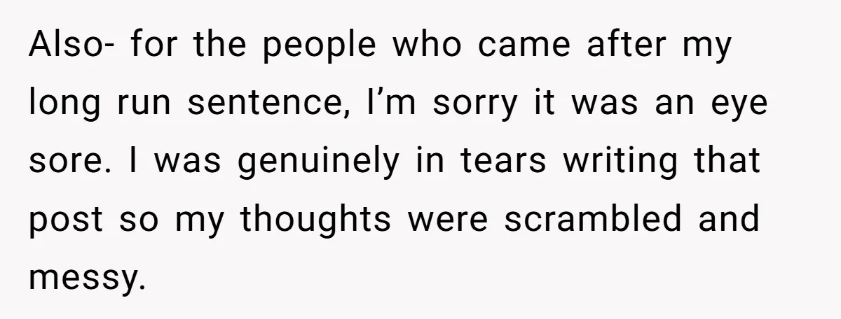 Also- for the people who came after my long run sentence, I’m sorry it was an eye sore. I was genuinely in tears writing that post so my thoughts were...