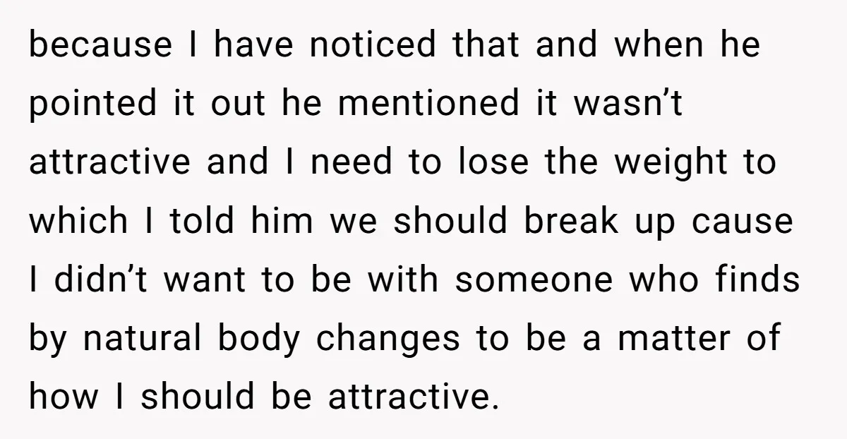 because I have noticed that and when he pointed it out he mentioned it wasn’t attractive and I need to lose the weight to which I told him we should...