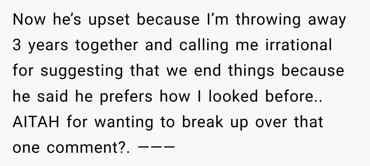 Now he’s upset because I’m throwing away 3 years together and calling me irrational for suggesting that we end things because he said he prefers how I looked before.. AITAH...