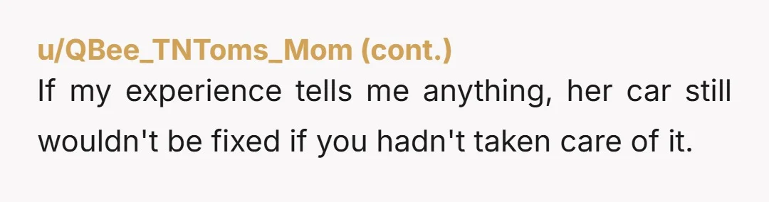 If my experience tells me anything, her car still wouldn't be fixed if you hadn't taken care of it.