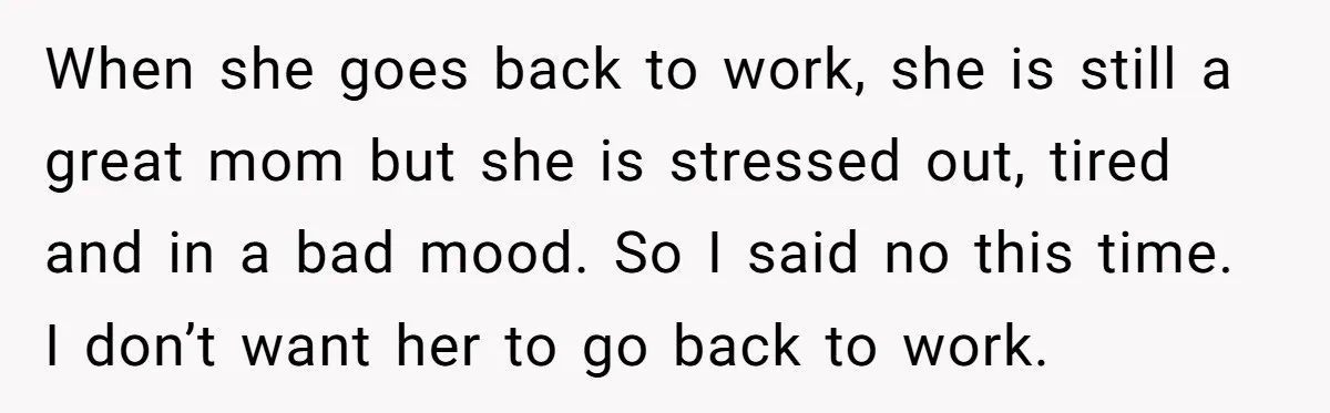 When she goes back to work, she is still a great mom but she is stressed out, tired and in a bad mood. So I said no this time. I...