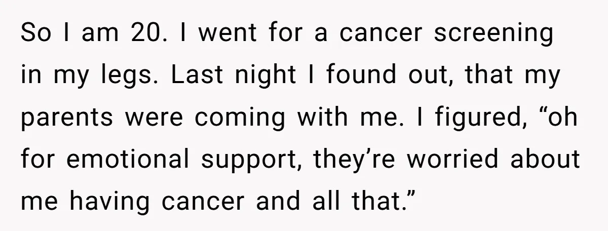 So I am 20. I went for a cancer screening in my legs. Last night I found out, that my parents were coming with me. I figured, “oh for emotional...