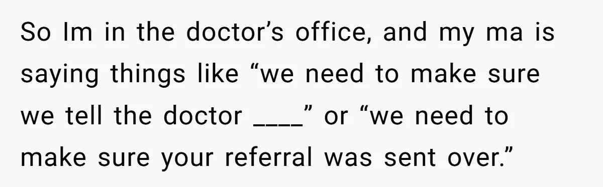 So Im in the doctor’s office, and my ma is saying things like “we need to make sure we tell the doctor ____” or “we need to make sure your...