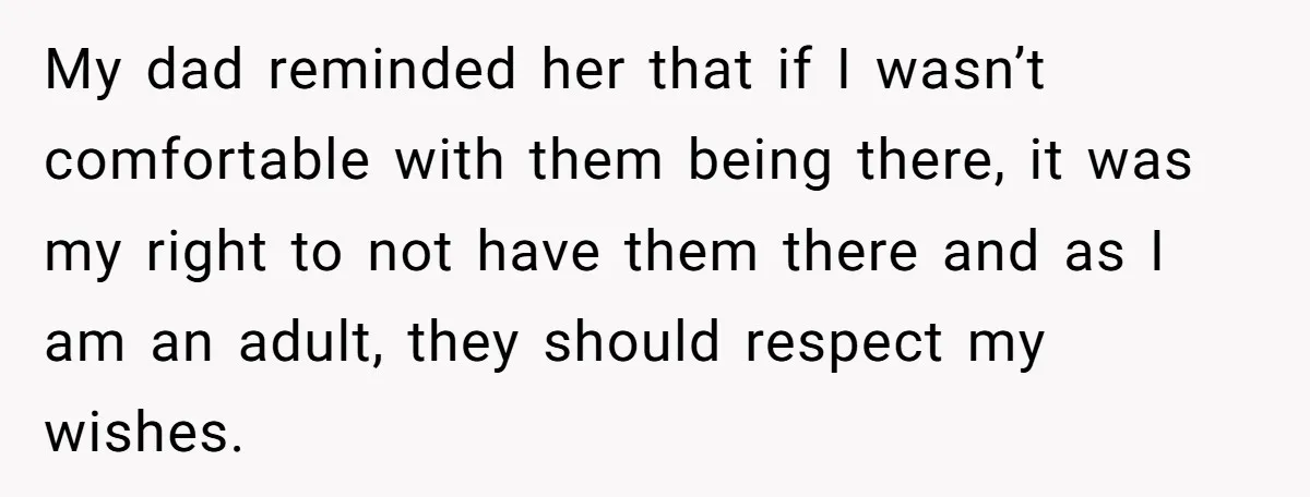 My dad reminded her that if I wasn’t comfortable with them being there, it was my right to not have them there and as I am an adult, they should...