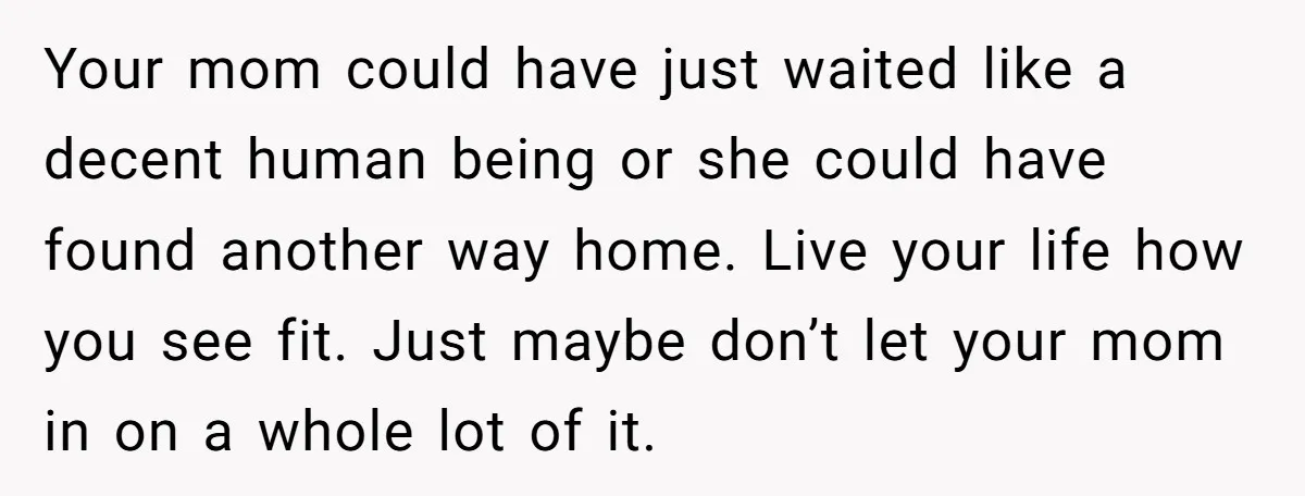 Your mom could have just waited like a decent human being or she could have found another way home. Live your life how you see fit. Just maybe don’t let...