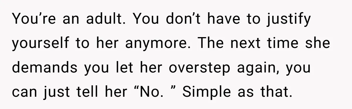 You’re an adult. You don’t have to justify yourself to her anymore. The next time she demands you let her overstep again, you can just tell her “No. ” Simple...