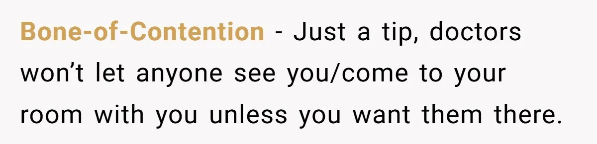 Bone-of-Contention − Just a tip, doctors won’t let anyone see you/come to your room with you unless you want them there.