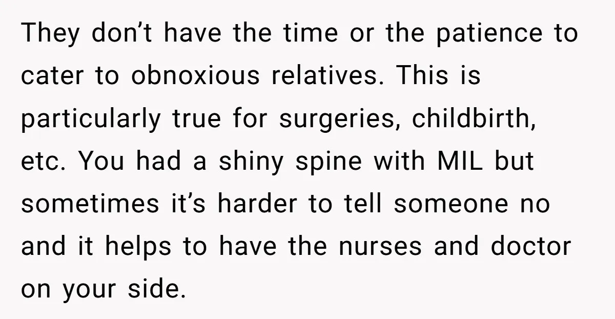 They don’t have the time or the patience to cater to obnoxious relatives. This is particularly true for surgeries, childbirth, etc. You had a shiny spine with MIL but sometimes...