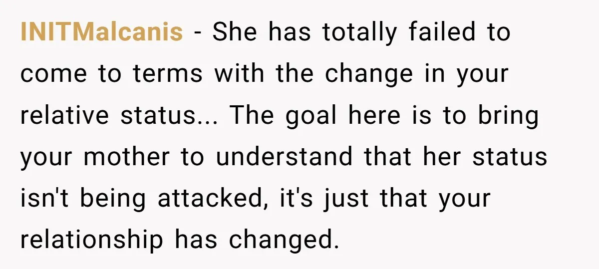 INITMalcanis − She has totally failed to come to terms with the change in your relative status... The goal here is to bring your mother to understand that her status...