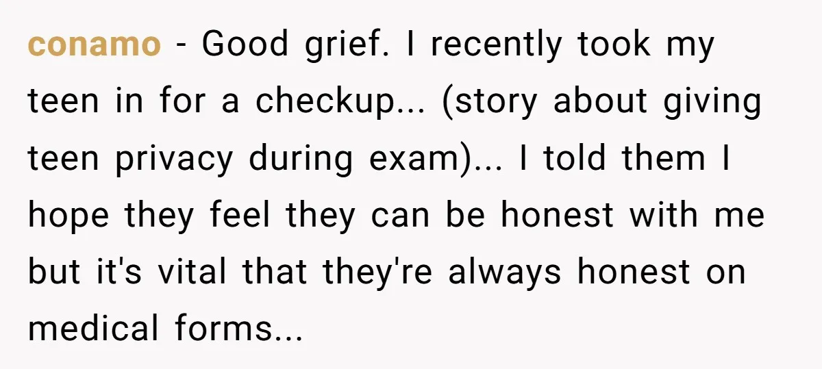 conamo − Good grief. I recently took my teen in for a checkup... (story about giving teen privacy during exam)... I told them I hope they feel they can be...