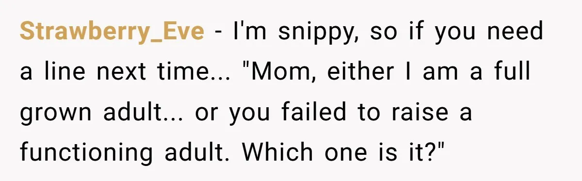 Strawberry_Eve − I'm snippy, so if you need a line next time... "Mom, either I am a full grown adult... or you failed to raise a functioning adult. Which one...