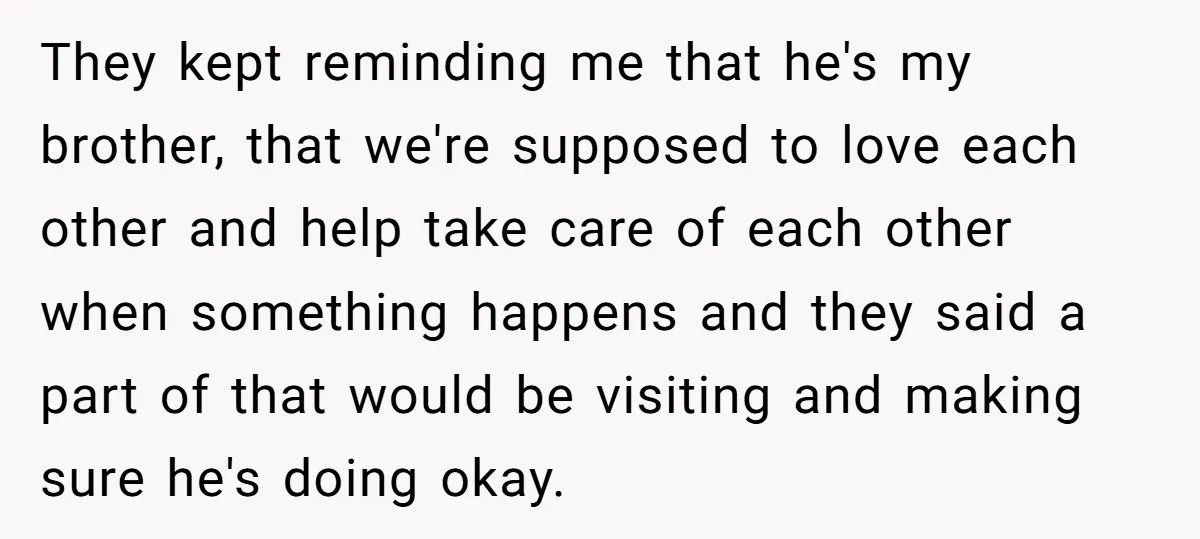 They kept reminding me that he's my brother, that we're supposed to love each other and help take care of each other when something happens and they said a part...