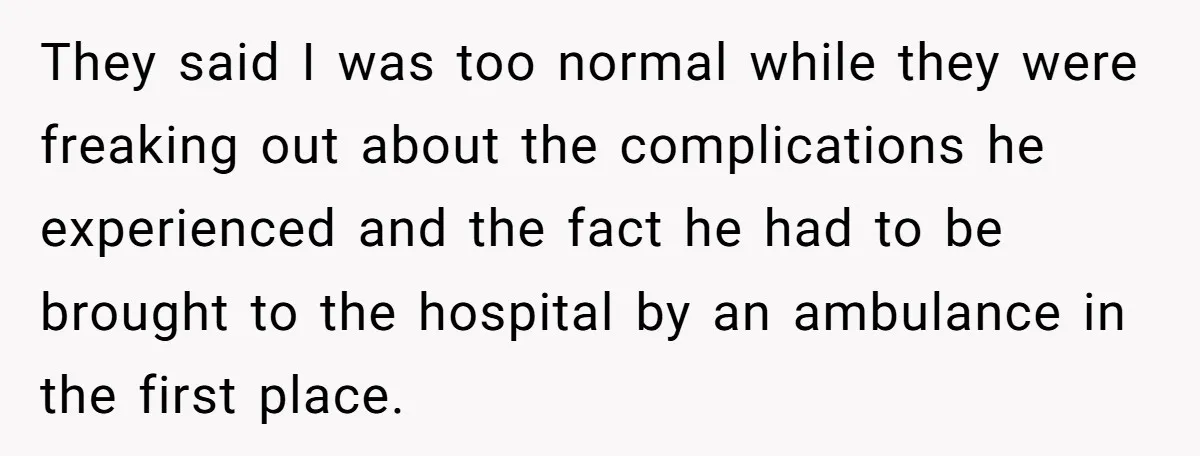 They said I was too normal while they were freaking out about the complications he experienced and the fact he had to be brought to the hospital by an ambulance...