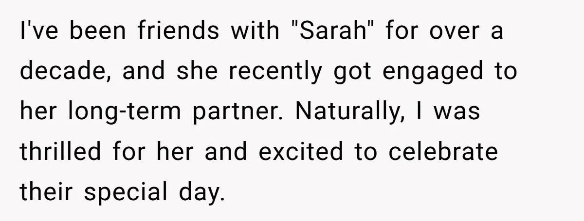 I've been friends with "Sarah" for over a decade, and she recently got engaged to her long-term partner. Naturally, I was thrilled for her and excited to celebrate their special...