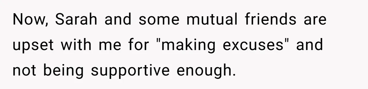 Now, Sarah and some mutual friends are upset with me for "making excuses" and not being supportive enough.
