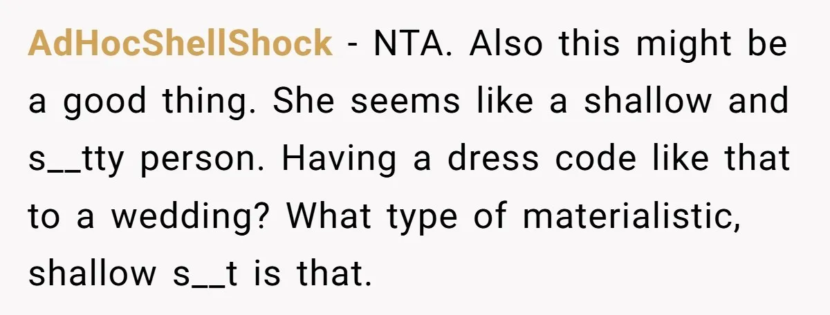 AdHocShellShock − NTA. Also this might be a good thing. She seems like a shallow and s__tty person. Having a dress code like that to a wedding? What type of...