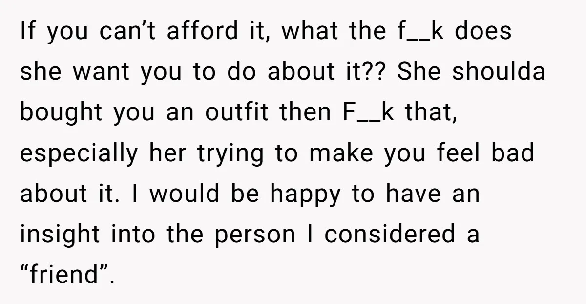 If you can’t afford it, what the f__k does she want you to do about it?? She shoulda bought you an outfit then F__k that, especially her trying to make...