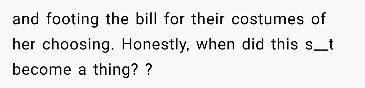 and footing the bill for their costumes of her choosing. Honestly, when did this s__t become a thing? ?